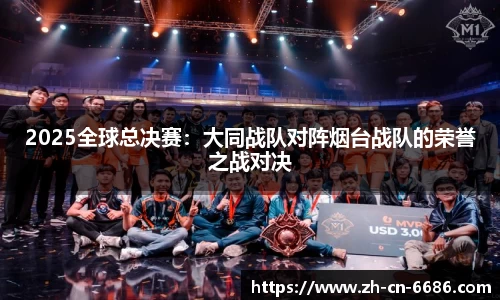 2025全球总决赛：大同战队对阵烟台战队的荣誉之战对决